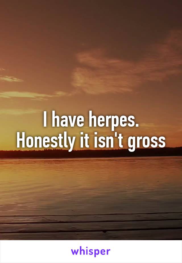 I have herpes. Honestly it isn't gross