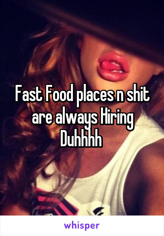 Fast Food places n shit are always Hiring Duhhhh 