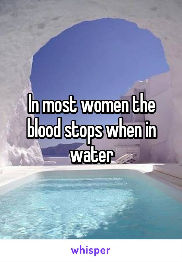 In most women the blood stops when in water