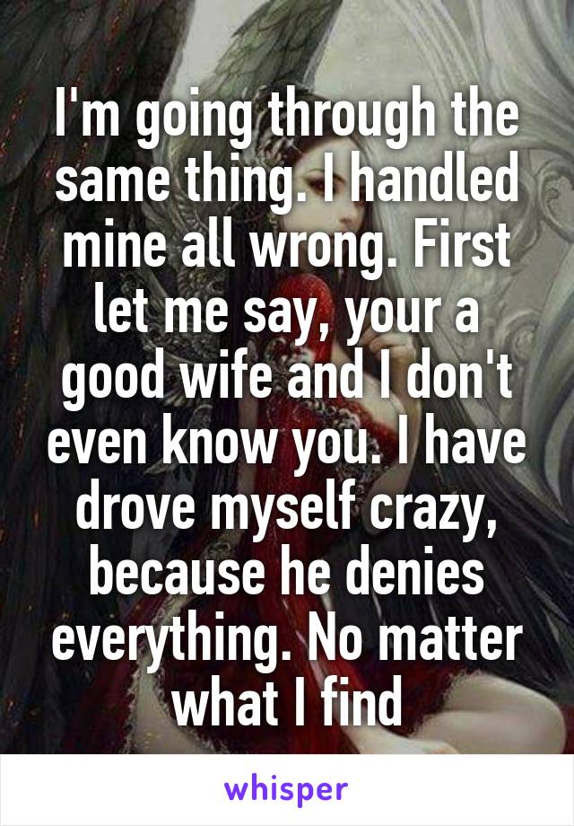 I'm going through the same thing. I handled mine all wrong. First let me say, your a good wife and I don't even know you. I have drove myself crazy, because he denies everything. No matter what I find