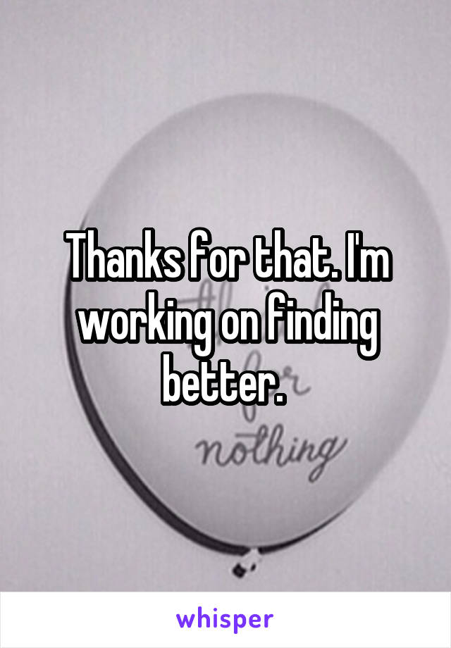 Thanks for that. I'm working on finding better. 