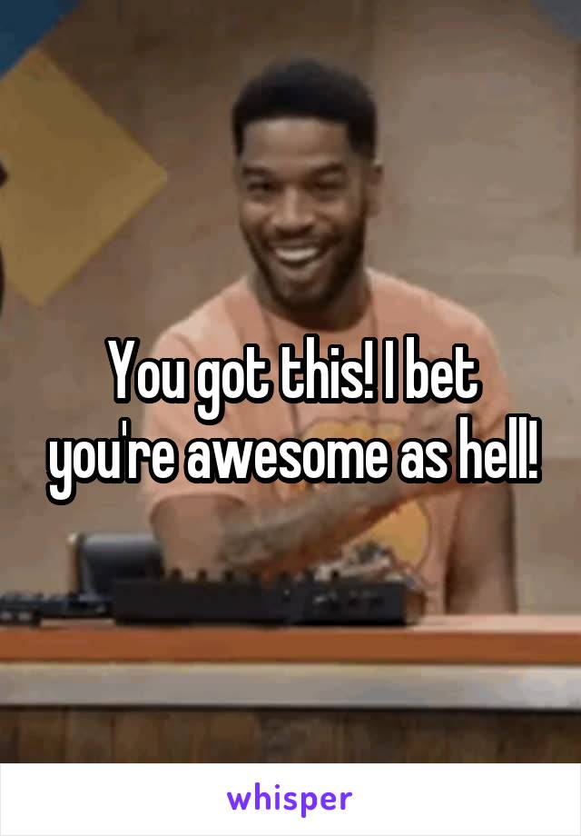 You got this! I bet you're awesome as hell!