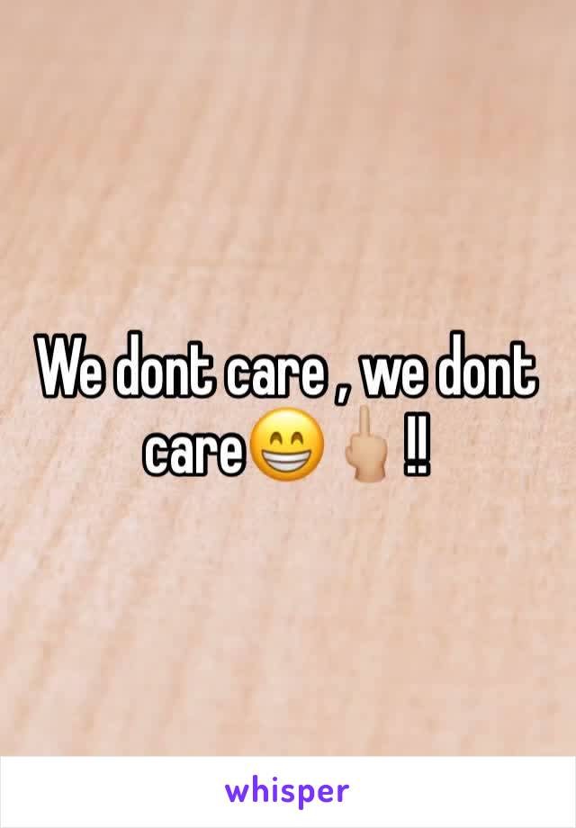 We dont care , we dont care😁🖕🏼!!