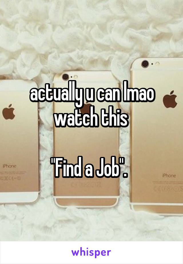 actually u can lmao watch this 

"Find a Job".  