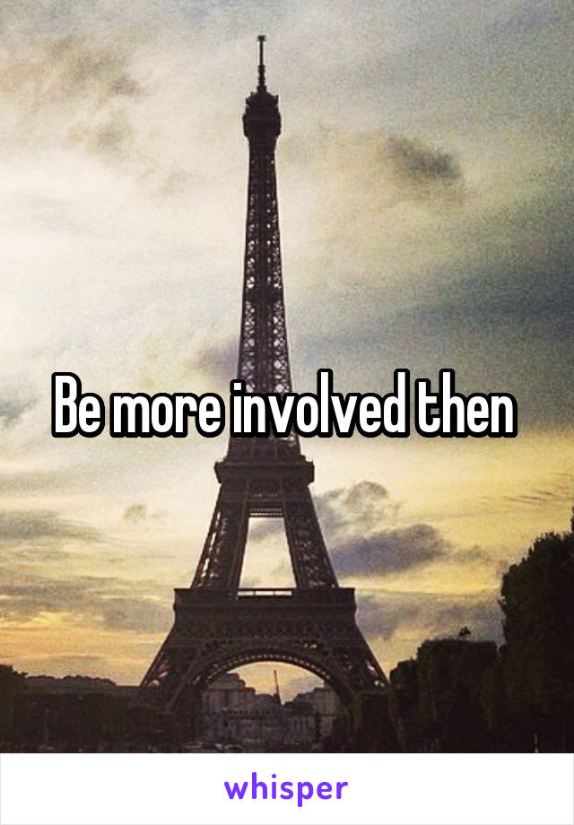 Be more involved then 