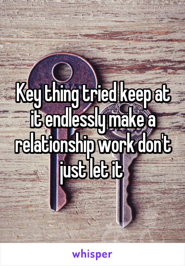 Key thing tried keep at it endlessly make a relationship work don't just let it 