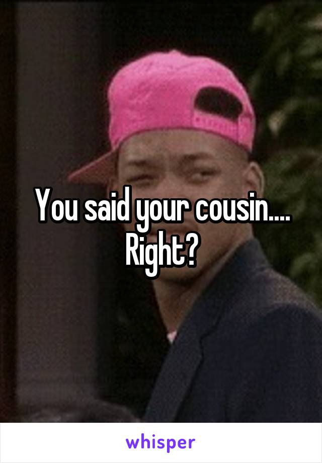 You said your cousin.... Right?