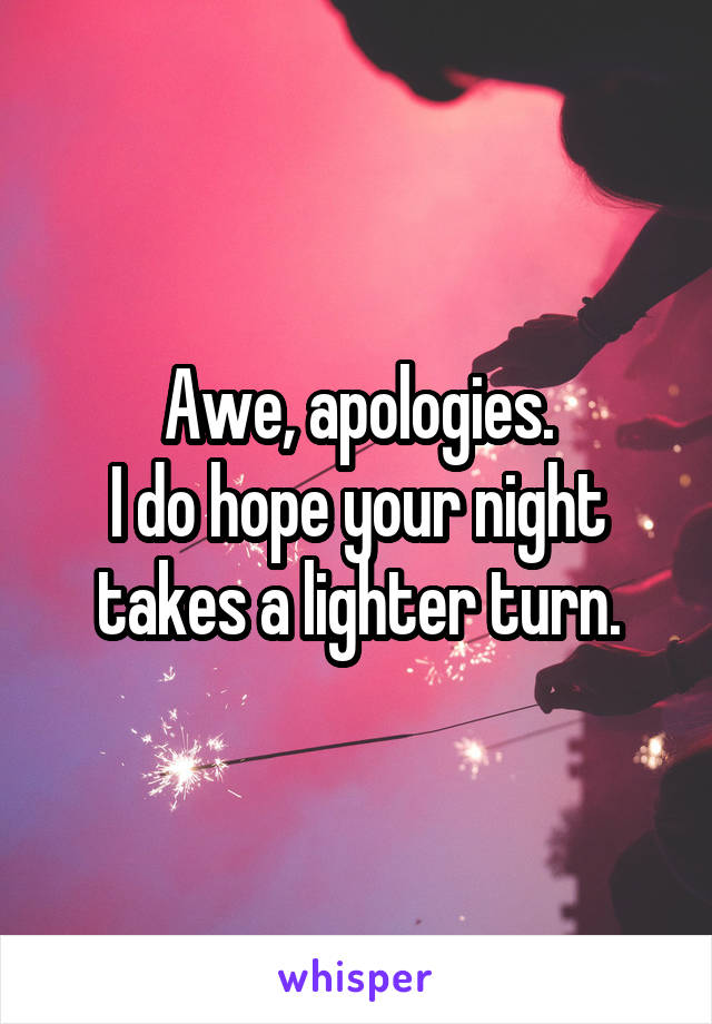 Awe, apologies.
I do hope your night takes a lighter turn.