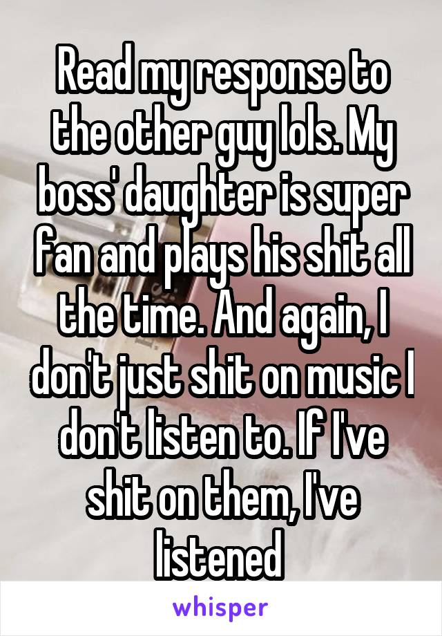 Read my response to the other guy lols. My boss' daughter is super fan and plays his shit all the time. And again, I don't just shit on music I don't listen to. If I've shit on them, I've listened 