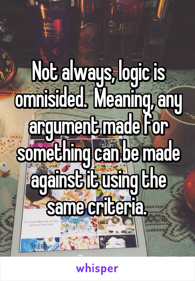 Not always, logic is omnisided.  Meaning, any argument made for something can be made against it using the same criteria. 