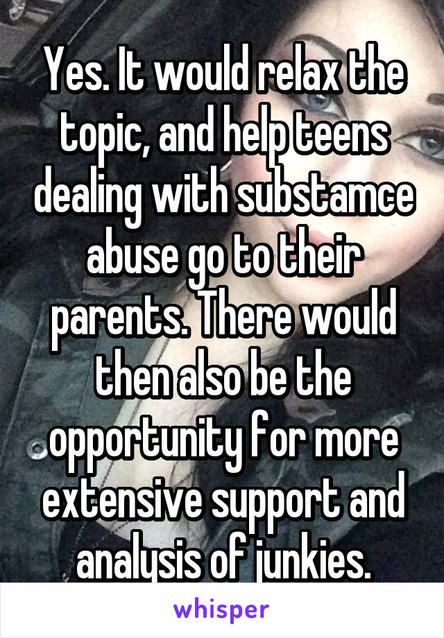 Yes. It would relax the topic, and help teens dealing with substamce abuse go to their parents. There would then also be the opportunity for more extensive support and analysis of junkies.