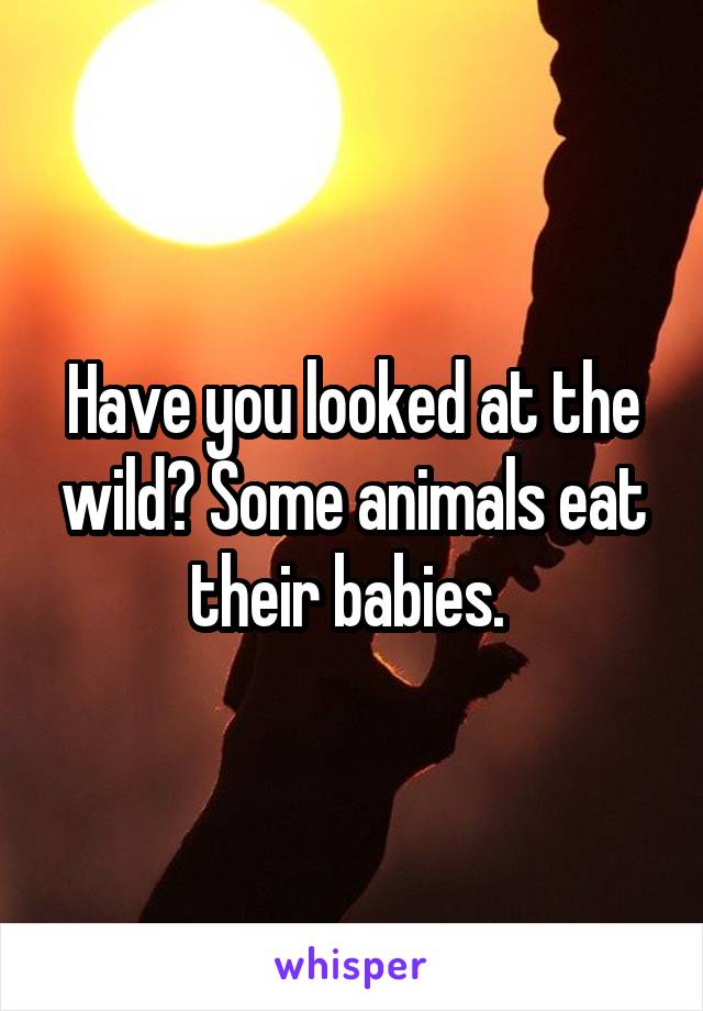 Have you looked at the wild? Some animals eat their babies. 