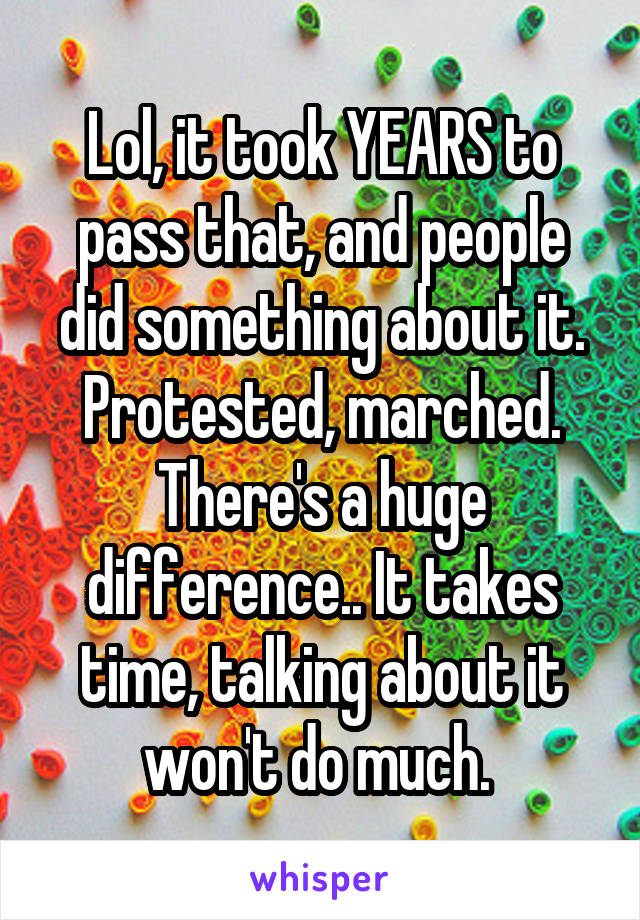 Lol, it took YEARS to pass that, and people did something about it. Protested, marched. There's a huge difference.. It takes time, talking about it won't do much. 