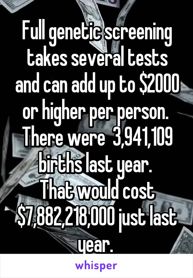 Full genetic screening takes several tests and can add up to $2000 or higher per person. 
There were  3,941,109 births last year. 
That would cost $7,882,218,000 just last year. 