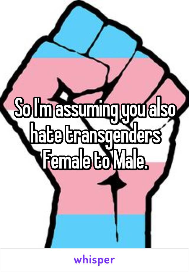 So I'm assuming you also hate transgenders Female to Male.