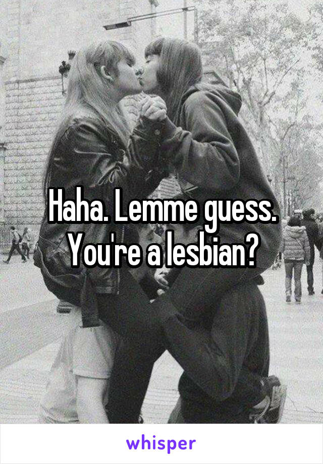 Haha. Lemme guess. You're a lesbian?