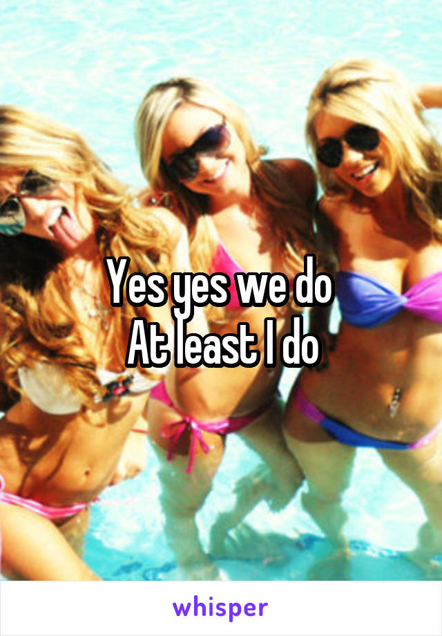 Yes yes we do 
At least I do