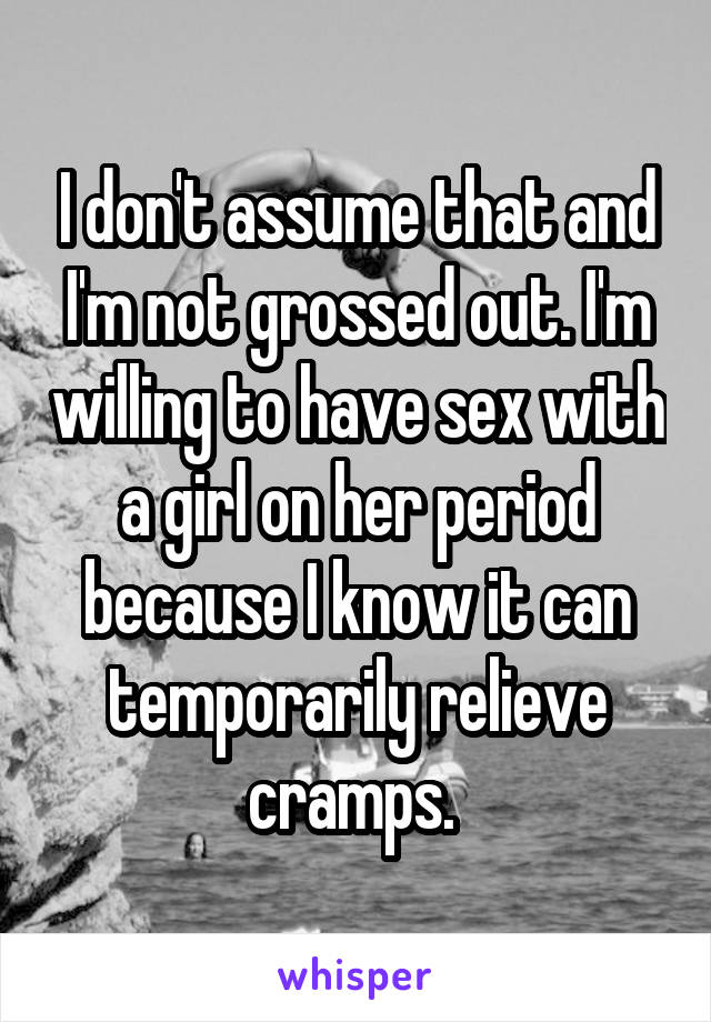 I don't assume that and I'm not grossed out. I'm willing to have sex with a girl on her period because I know it can temporarily relieve cramps. 