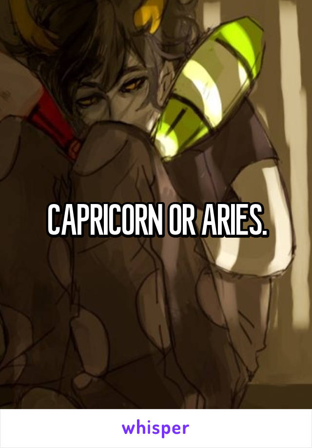 CAPRICORN OR ARIES.