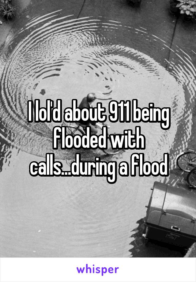 I lol'd about 911 being flooded with calls...during a flood