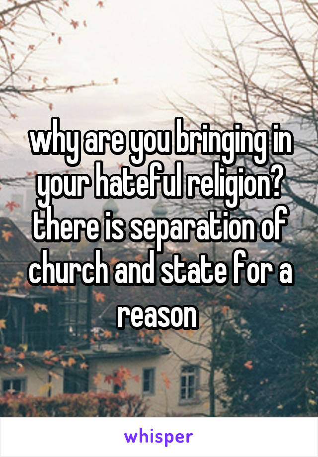 why are you bringing in your hateful religion? there is separation of church and state for a reason 