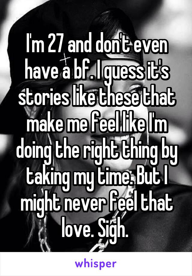 I'm 27 and don't even have a bf. I guess it's stories like these that make me feel like I'm doing the right thing by taking my time. But I might never feel that love. Sigh. 