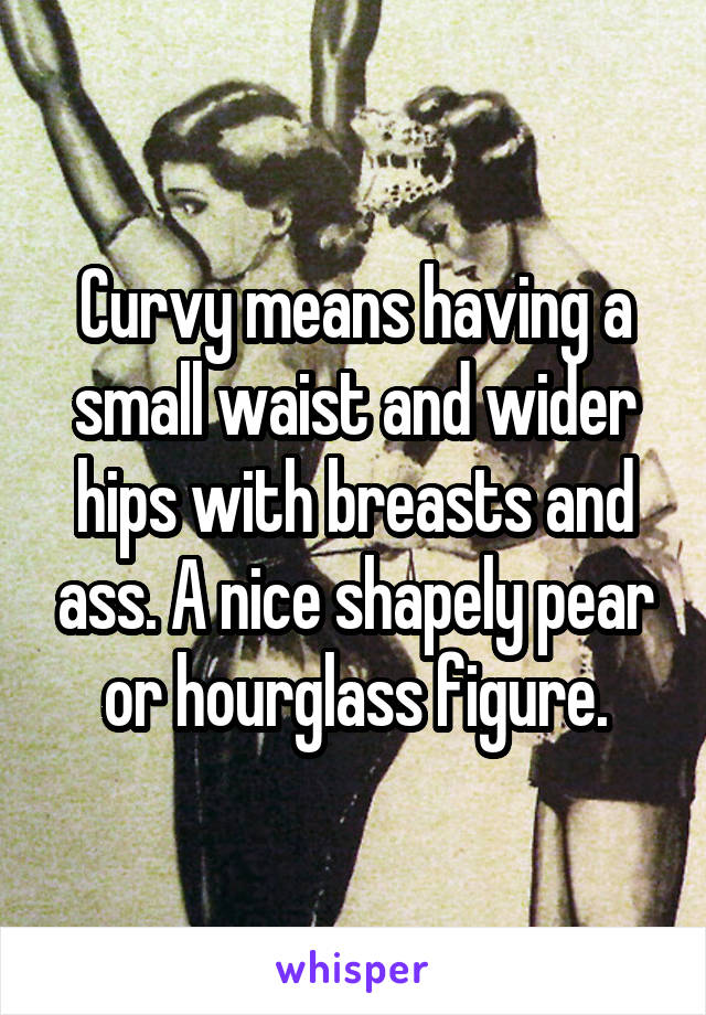 Curvy means having a small waist and wider hips with breasts and ass. A nice shapely pear or hourglass figure.