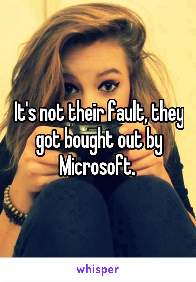 It's not their fault, they got bought out by Microsoft. 