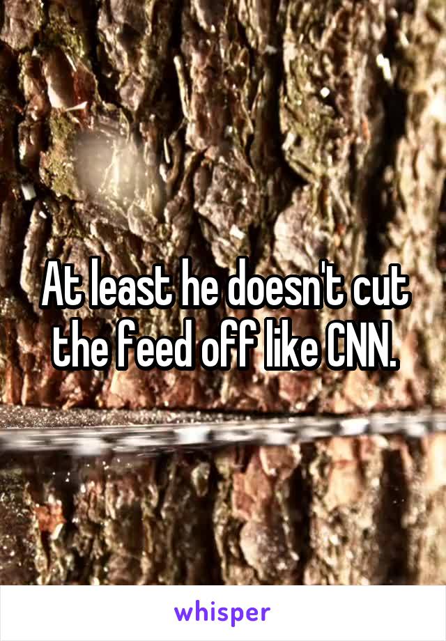 At least he doesn't cut the feed off like CNN.