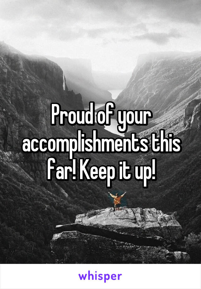 Proud of your accomplishments this far! Keep it up!