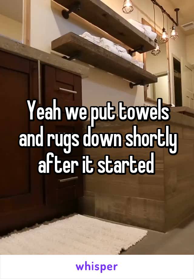 Yeah we put towels and rugs down shortly after it started 