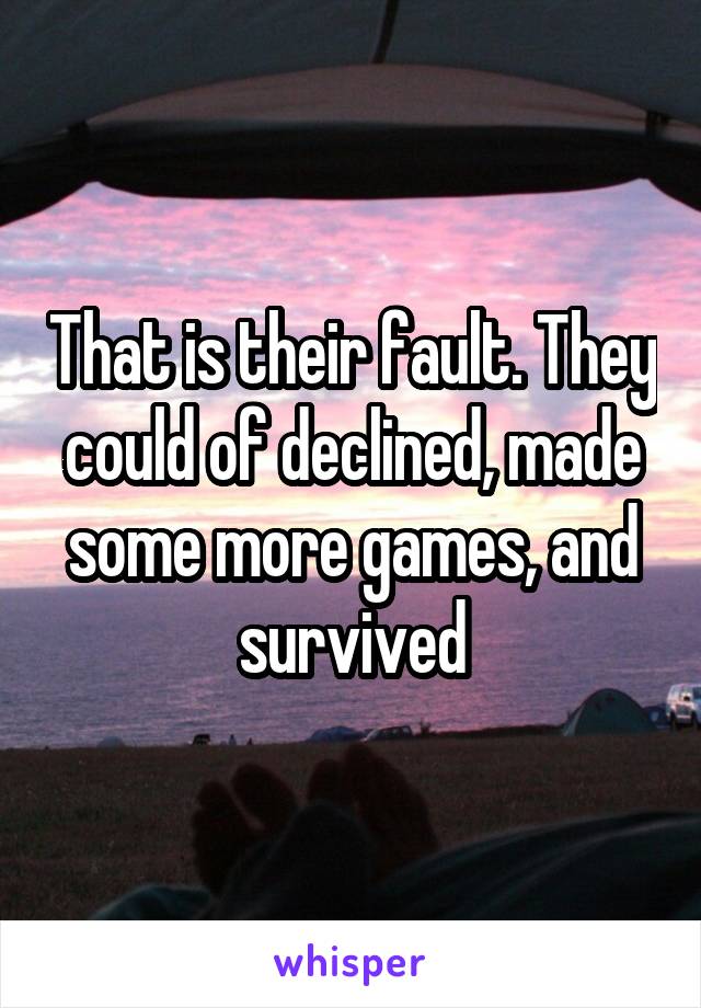 That is their fault. They could of declined, made some more games, and survived