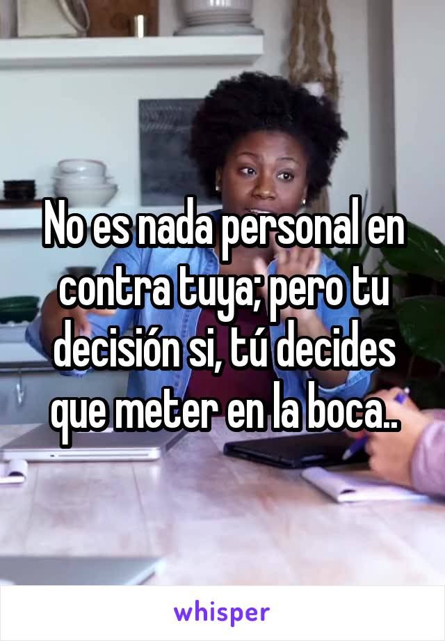 No es nada personal en contra tuya; pero tu decisión si, tú decides que meter en la boca..