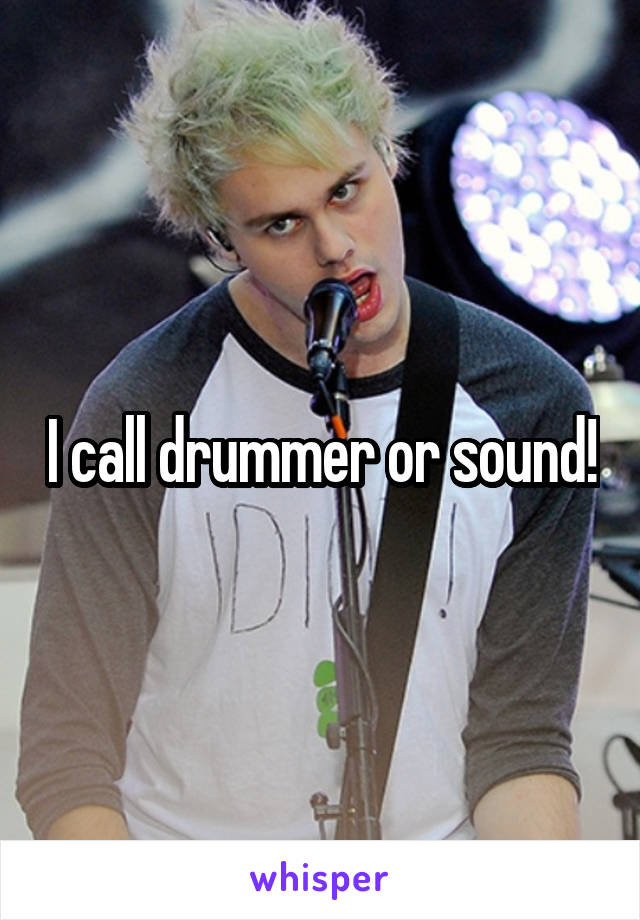 I call drummer or sound!