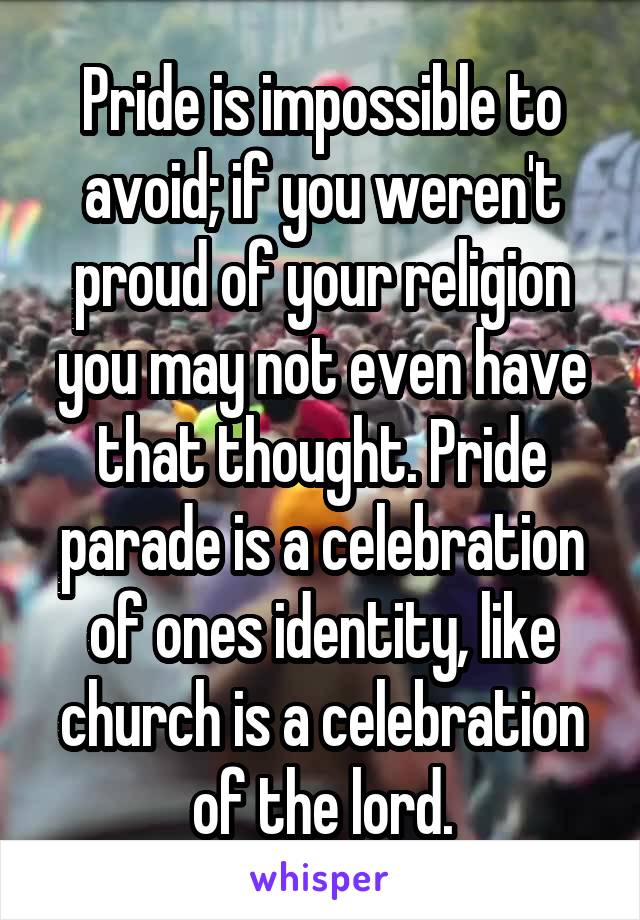 Pride is impossible to avoid; if you weren't proud of your religion you may not even have that thought. Pride parade is a celebration of ones identity, like church is a celebration of the lord.