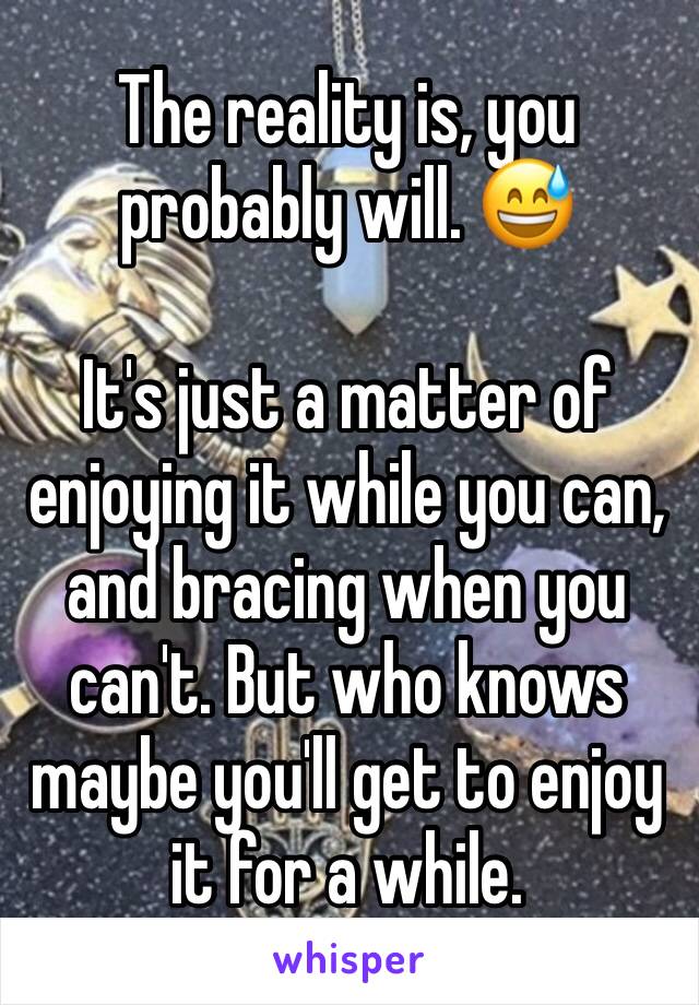 The reality is, you probably will. 😅

It's just a matter of enjoying it while you can, and bracing when you can't. But who knows maybe you'll get to enjoy it for a while.