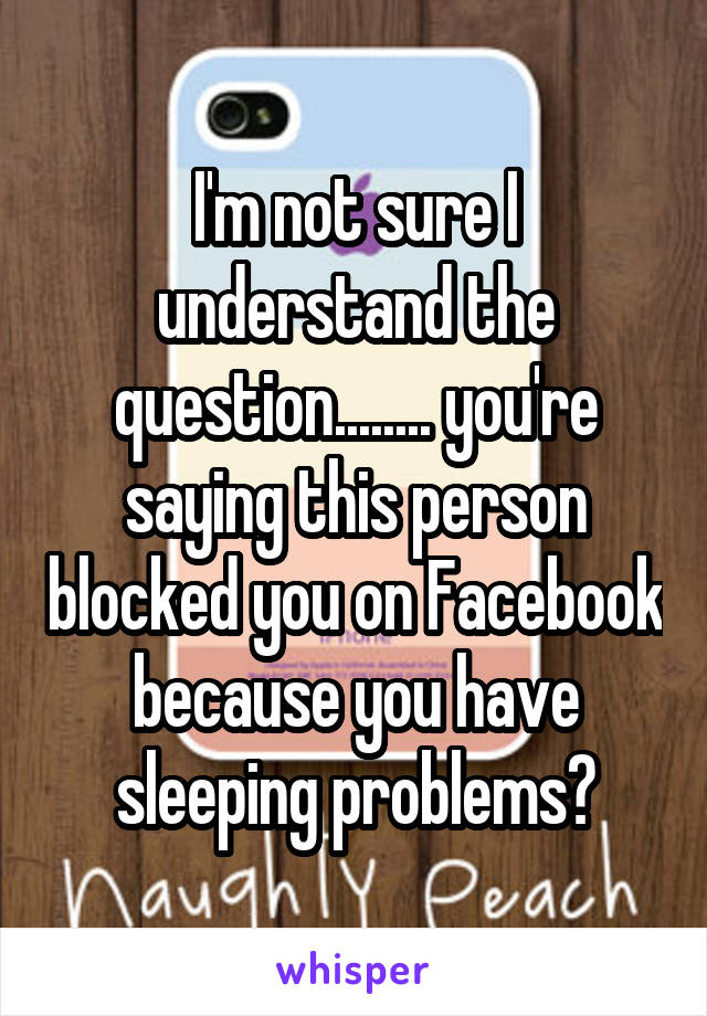 I'm not sure I understand the question........ you're saying this person blocked you on Facebook because you have sleeping problems?