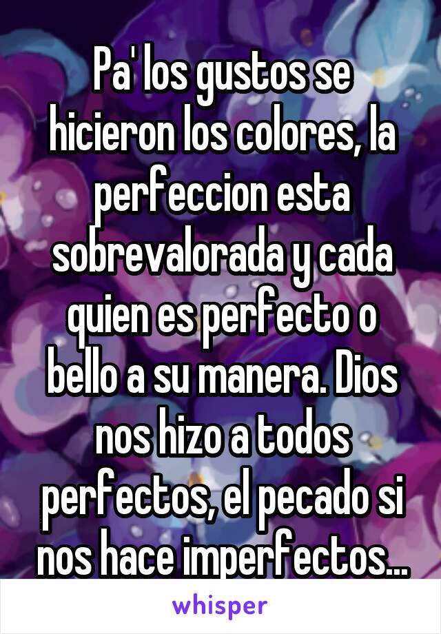 Pa' los gustos se hicieron los colores, la perfeccion esta sobrevalorada y cada quien es perfecto o bello a su manera. Dios nos hizo a todos perfectos, el pecado si nos hace imperfectos...