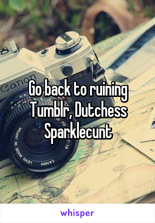 Go back to ruining Tumblr, Dutchess Sparklecunt