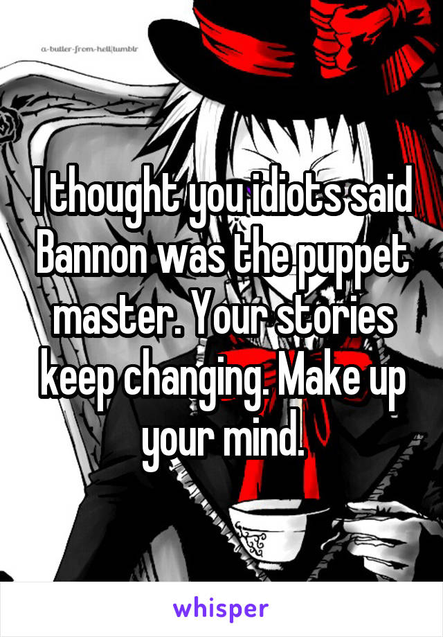 I thought you idiots said Bannon was the puppet master. Your stories keep changing. Make up your mind.