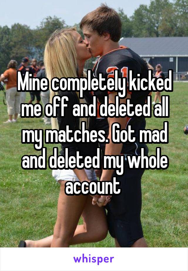 Mine completely kicked me off and deleted all my matches. Got mad and deleted my whole account 