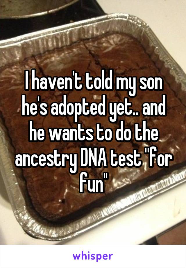 I haven't told my son he's adopted yet.. and he wants to do the ancestry DNA test "for fun"