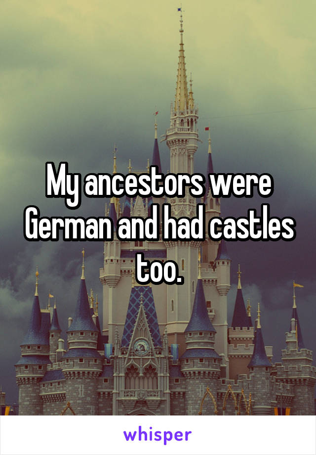 My ancestors were German and had castles too.