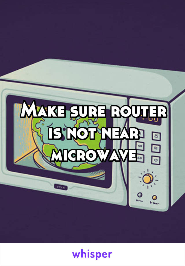 Make sure router is not near microwave