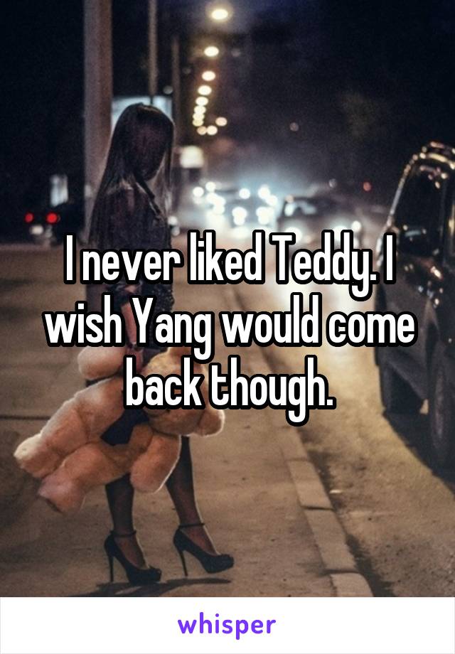 I never liked Teddy. I wish Yang would come back though.