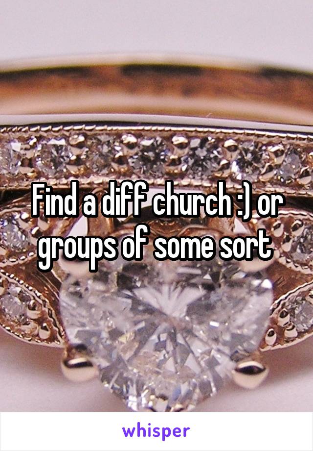 Find a diff church :) or groups of some sort 