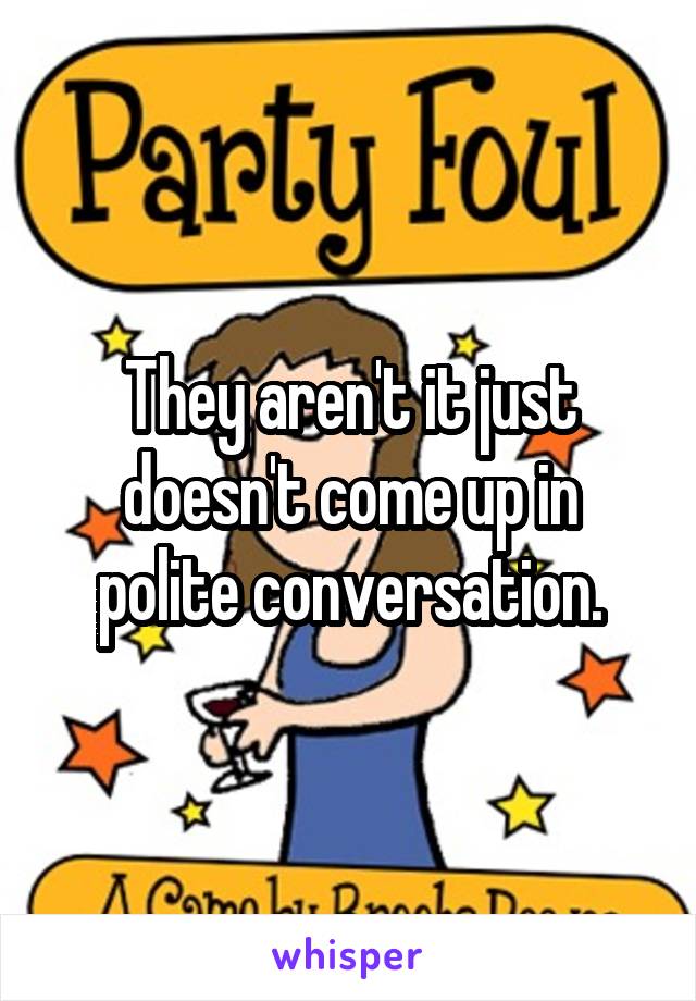 They aren't it just doesn't come up in polite conversation.