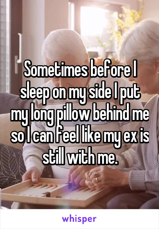 Sometimes before I sleep on my side I put my long pillow behind me so I can feel like my ex is still with me.