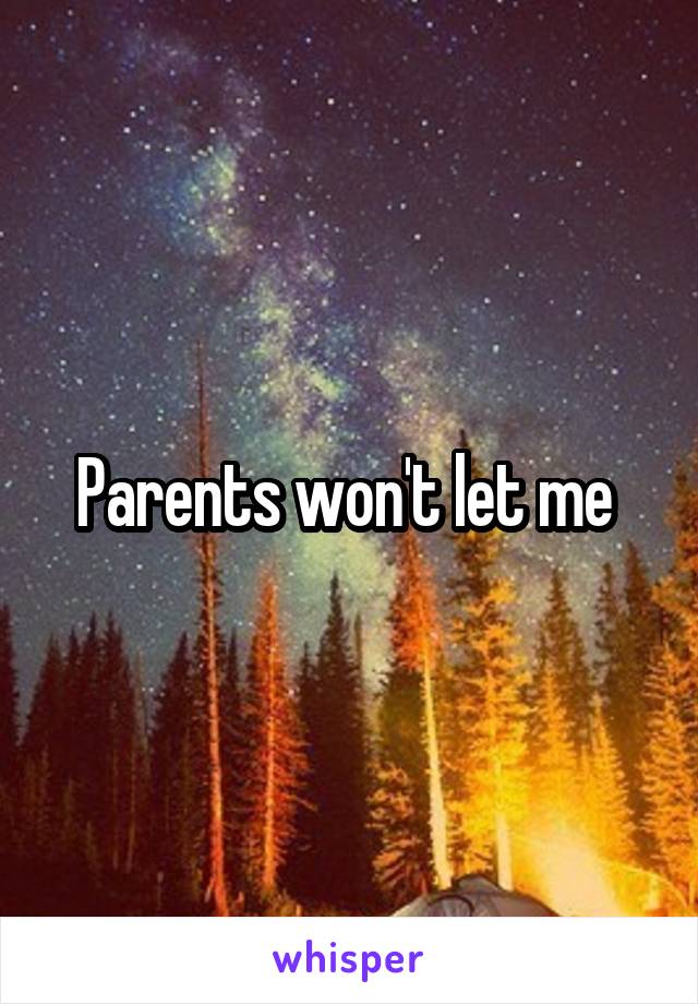 Parents won't let me 