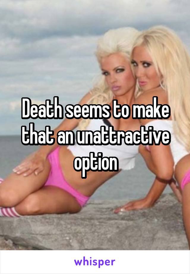 Death seems to make that an unattractive option